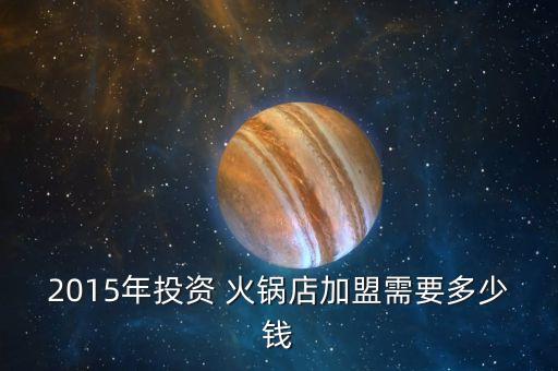 2015年投资 火锅店加盟需要多少钱