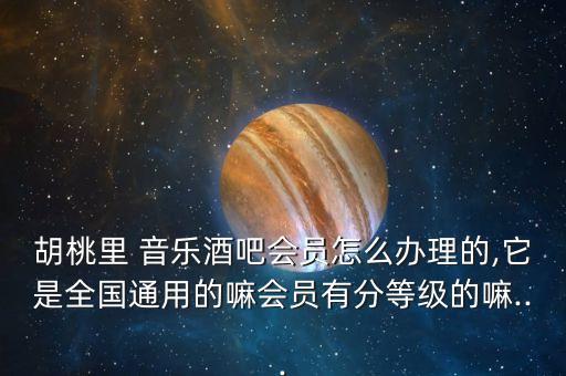 胡桃里 音乐酒吧会员怎么办理的,它是全国通用的嘛会员有分等级的嘛...