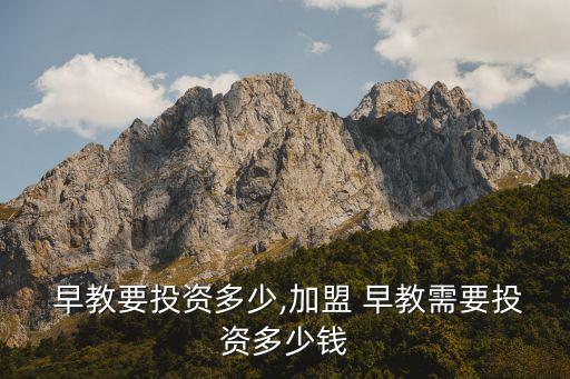  早教要投资多少,加盟 早教需要投资多少钱