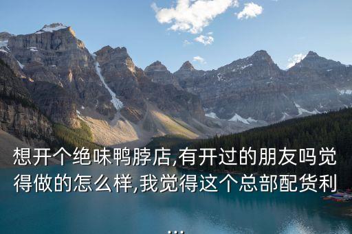 想开个绝味鸭脖店,有开过的朋友吗觉得做的怎么样,我觉得这个总部配货利...