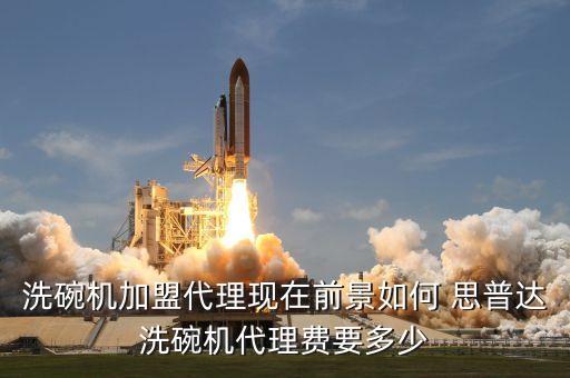 洗碗机加盟代理现在前景如何 思普达洗碗机代理费要多少