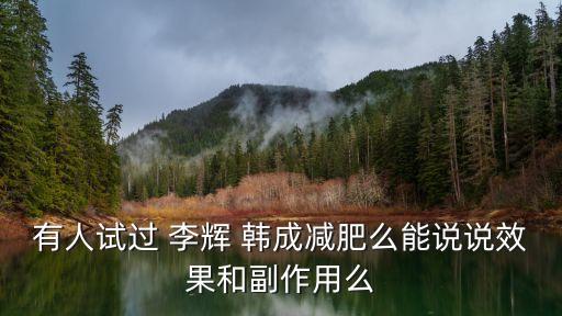有人试过 李辉 韩成减肥么能说说效果和副作用么