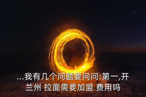 ...我有几个问题要问问:第一,开兰州 拉面需要加盟 费用吗