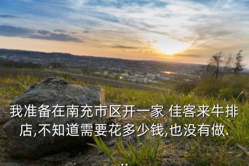我准备在南充市区开一家 佳客来牛排店,不知道需要花多少钱,也没有做...