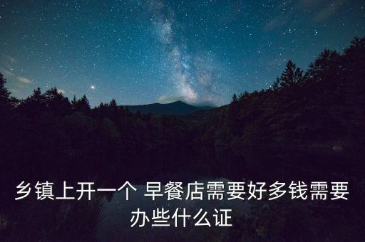 乡镇上开一个 早餐店需要好多钱需要办些什么证