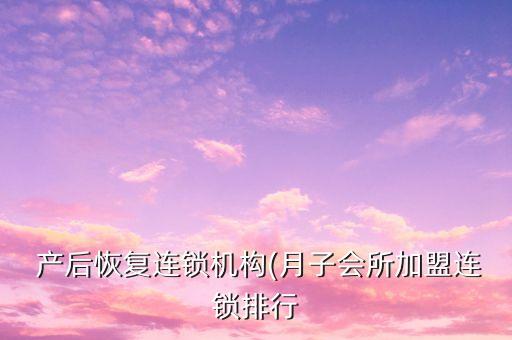  产后恢复连锁机构(月子会所加盟连锁排行