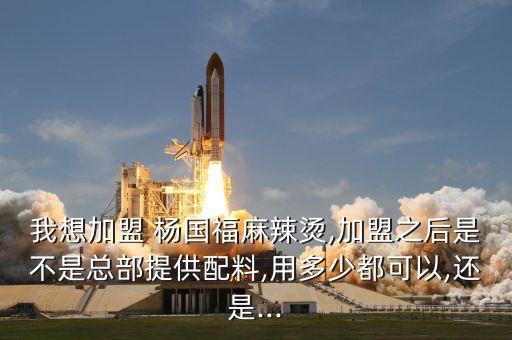 我想加盟 杨国福麻辣烫,加盟之后是不是总部提供配料,用多少都可以,还是...