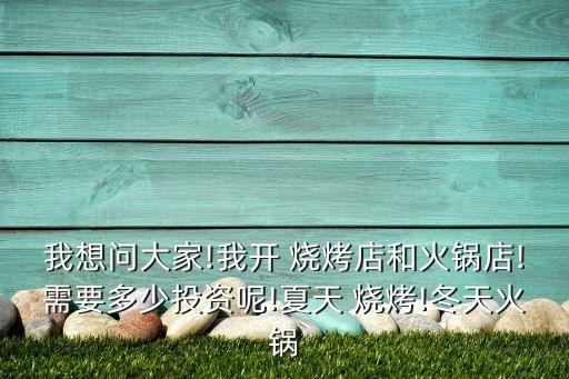 我想问大家!我开 烧烤店和火锅店!需要多少投资呢!夏天 烧烤!冬天火锅