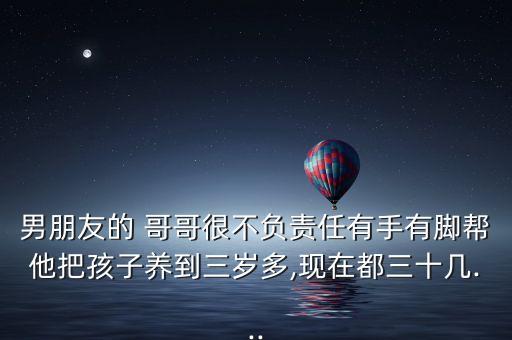 男朋友的 哥哥很不负责任有手有脚帮他把孩子养到三岁多,现在都三十几...