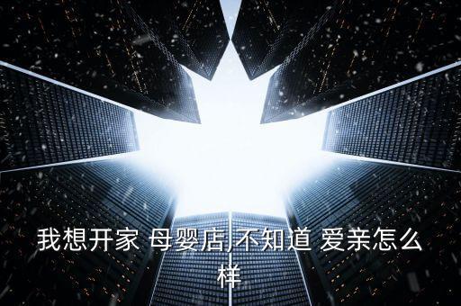 我想开家 母婴店,不知道 爱亲怎么样