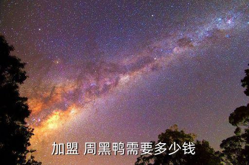 加盟 周黑鸭需要多少钱