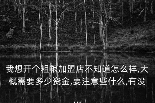 我想开个粗粮加盟店不知道怎么样,大概需要多少资金,要注意些什么,有没...