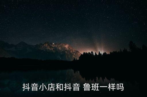 抖音小店和抖音 鲁班一样吗