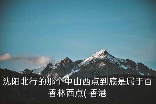 沈阳北行的那个中山西点到底是属于百香林西点( 香港