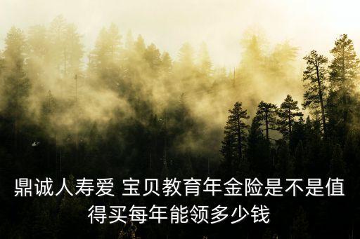 鼎诚人寿爱 宝贝教育年金险是不是值得买每年能领多少钱