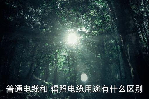 普通电缆和 辐照电缆用途有什么区别