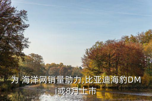为 海洋网销量助力,比亚迪海豹DMi或8月上市