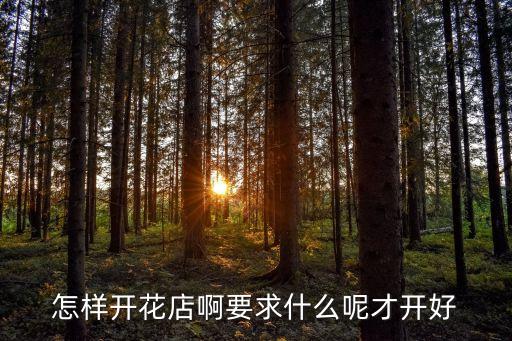 怎样开花店啊要求什么呢才开好