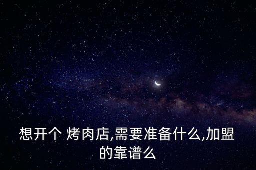 想开个 烤肉店,需要准备什么,加盟的靠谱么