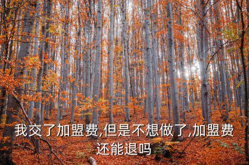 我交了加盟费,但是不想做了,加盟费还能退吗