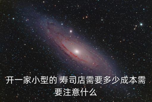 开一家小型的 寿司店需要多少成本需要注意什么