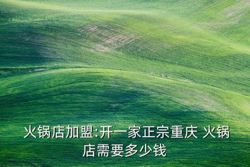 火锅店加盟:开一家正宗重庆 火锅店需要多少钱