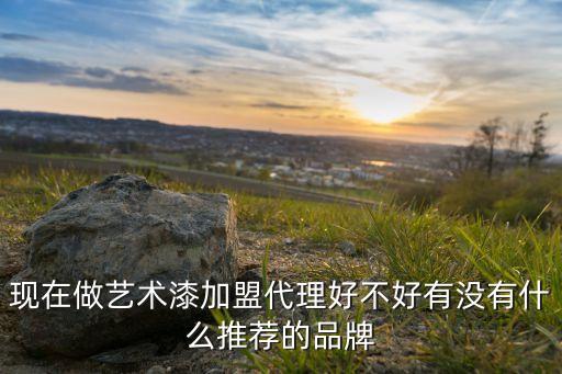 现在做艺术漆加盟代理好不好有没有什么推荐的品牌