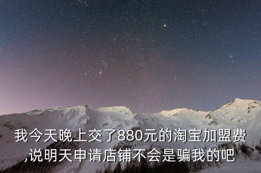 我今天晚上交了880元的淘宝加盟费,说明天申请店铺不会是骗我的吧