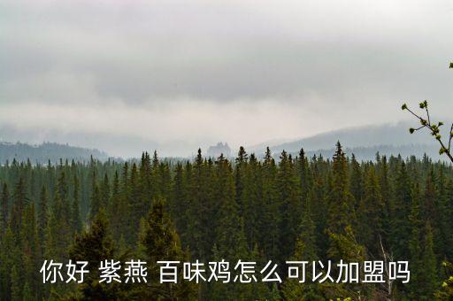 你好 紫燕 百味鸡怎么可以加盟吗