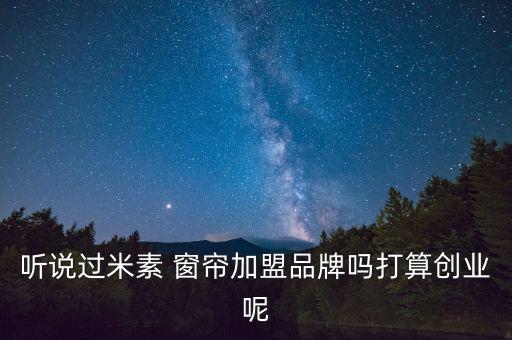 听说过米素 窗帘加盟品牌吗打算创业呢