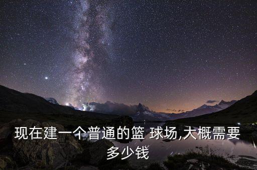现在建一个普通的篮 球场,大概需要多少钱