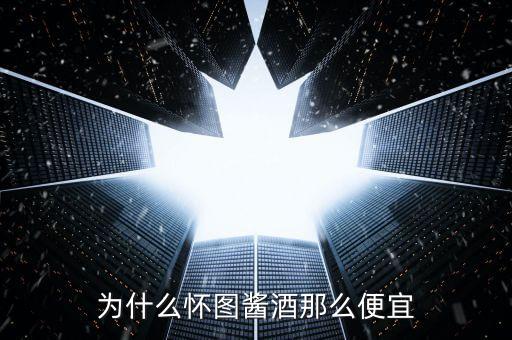 为什么怀图酱酒那么便宜