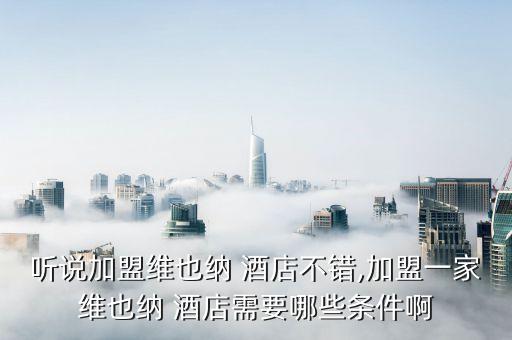 听说加盟维也纳 酒店不错,加盟一家维也纳 酒店需要哪些条件啊