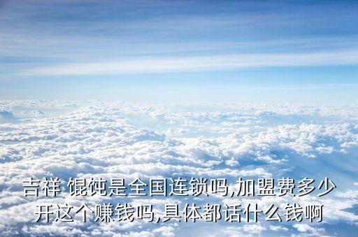吉祥 馄饨是全国连锁吗,加盟费多少开这个赚钱吗,具体都话什么钱啊