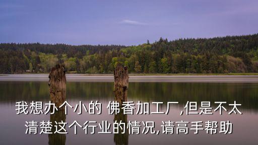我想办个小的 佛香加工厂,但是不太清楚这个行业的情况,请高手帮助