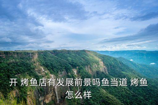 开 烤鱼店有发展前景吗鱼当道 烤鱼怎么样