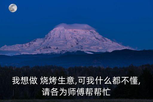 我想做 烧烤生意,可我什么都不懂,请各为师傅帮帮忙