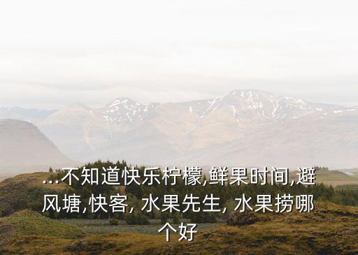 ...不知道快乐柠檬,鲜果时间,避风塘,快客, 水果先生, 水果捞哪个好