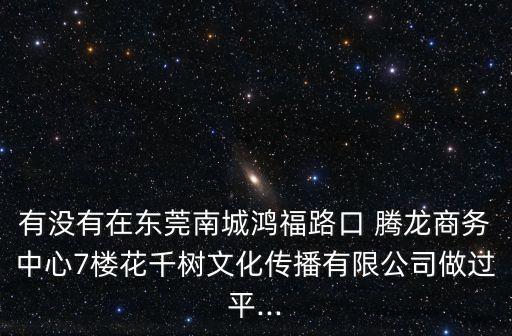 有没有在东莞南城鸿福路口 腾龙商务中心7楼花千树文化传播有限公司做过平...