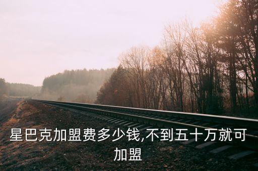 星巴克加盟费多少钱,不到五十万就可加盟