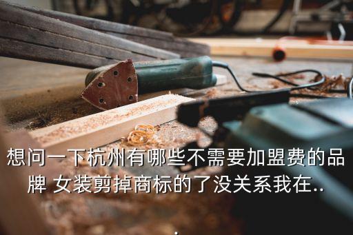 想问一下杭州有哪些不需要加盟费的品牌 女装剪掉商标的了没关系我在...