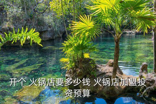 开个 火锅店要多少钱 火锅店加盟投资预算
