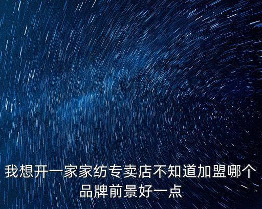 我想开一家家纺专卖店不知道加盟哪个品牌前景好一点