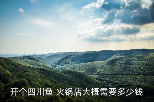 开个四川鱼 火锅店大概需要多少钱
