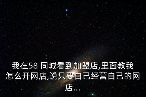 我在58 同城看到加盟店,里面教我怎么开网店,说只要自己经营自己的网店...