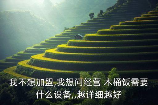 我不想加盟,我想问经营 木桶饭需要什么设备,,越详细越好