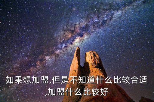 如果想加盟,但是不知道什么比较合适,加盟什么比较好