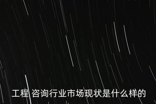  工程 咨询行业市场现状是什么样的