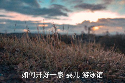 如何开好一家 婴儿 游泳馆