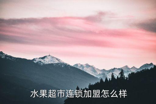 遵义水果加盟费用多少,遵义首杨水果加盟